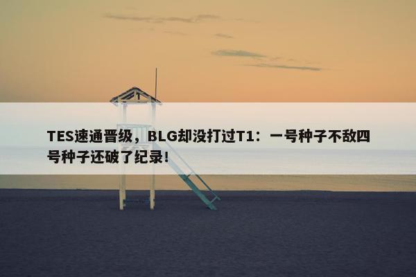 TES速通晋级，BLG却没打过T1：一号种子不敌四号种子还破了纪录！