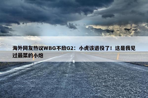 海外网友热议WBG不敌G2：小虎该退役了！这是我见过最菜的小炮