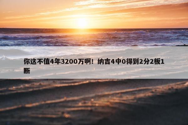 你这不值4年3200万啊！纳吉4中0得到2分2板1断