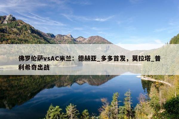 佛罗伦萨vsAC米兰：德赫亚_多多首发，莫拉塔_普利希奇出战