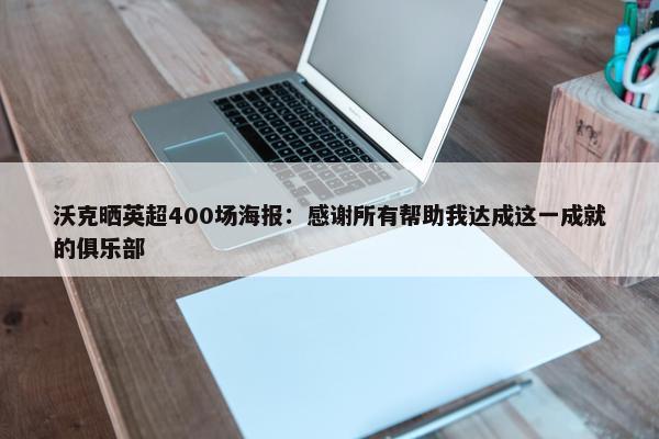 沃克晒英超400场海报：感谢所有帮助我达成这一成就的俱乐部