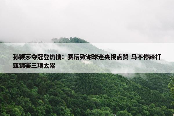 孙颖莎夺冠登热搜：赛后致谢球迷央视点赞 马不停蹄打亚锦赛三项太累