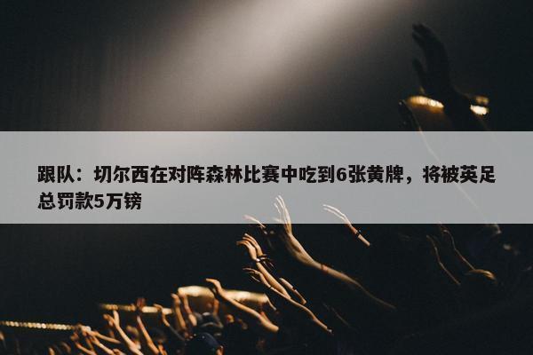 跟队：切尔西在对阵森林比赛中吃到6张黄牌，将被英足总罚款5万镑