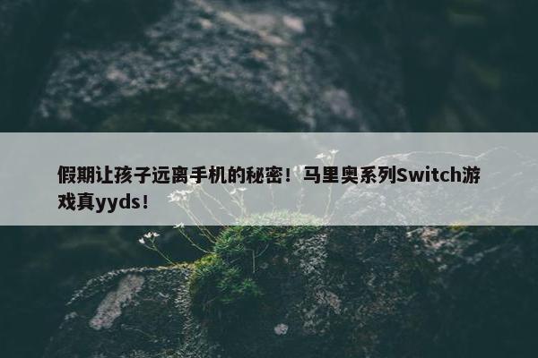 假期让孩子远离手机的秘密！马里奥系列Switch游戏真yyds！