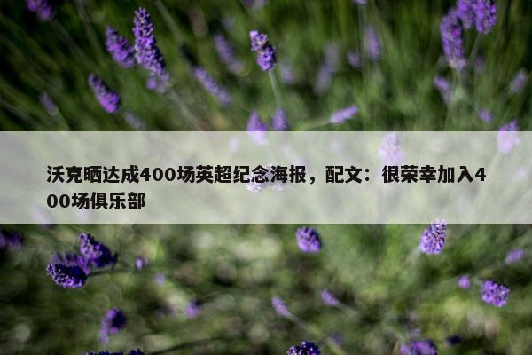 沃克晒达成400场英超纪念海报，配文：很荣幸加入400场俱乐部