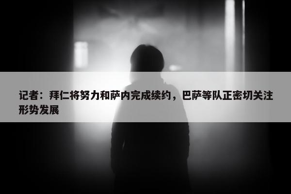 记者：拜仁将努力和萨内完成续约，巴萨等队正密切关注形势发展