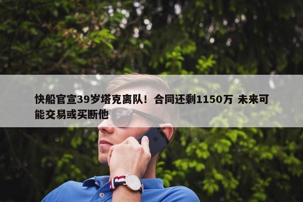 快船官宣39岁塔克离队！合同还剩1150万 未来可能交易或买断他