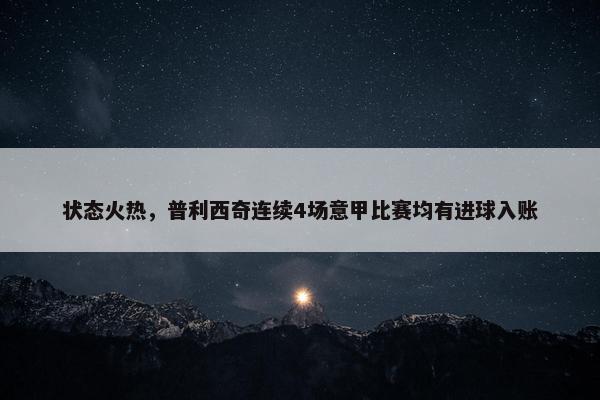 状态火热，普利西奇连续4场意甲比赛均有进球入账