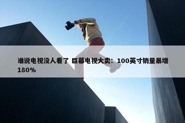 谁说电视没人看了 巨幕电视大卖：100英寸销量暴增180%