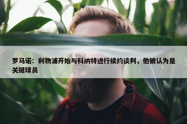 罗马诺：利物浦开始与科纳特进行续约谈判，他被认为是关键球员