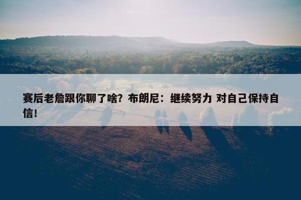 赛后老詹跟你聊了啥？布朗尼：继续努力 对自己保持自信！