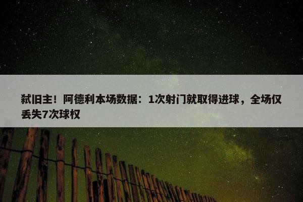 弑旧主！阿德利本场数据：1次射门就取得进球，全场仅丢失7次球权