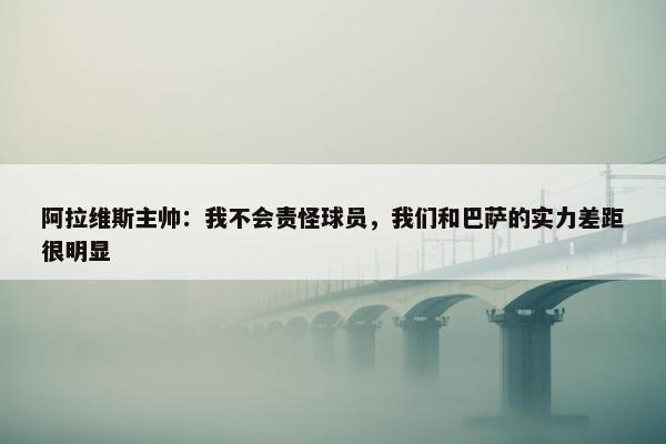 阿拉维斯主帅：我不会责怪球员，我们和巴萨的实力差距很明显