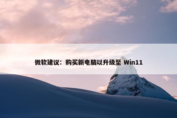 微软建议：购买新电脑以升级至 Win11