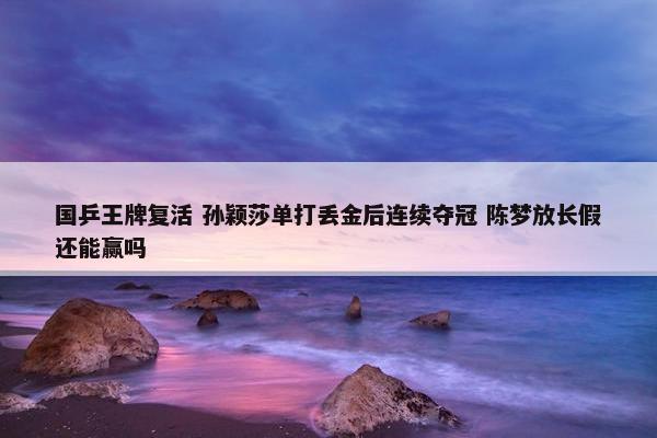 国乒王牌复活 孙颖莎单打丢金后连续夺冠 陈梦放长假还能赢吗