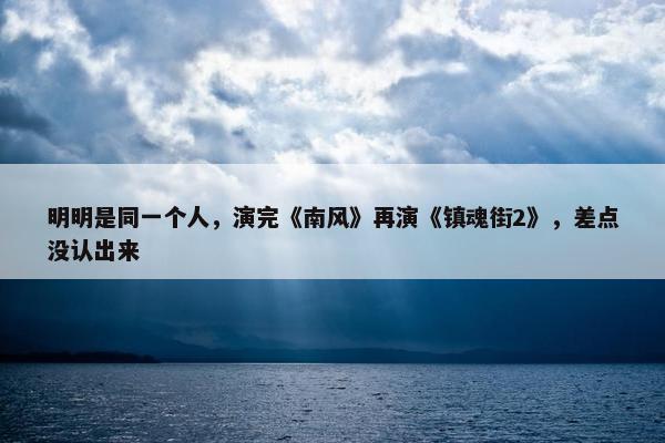 明明是同一个人，演完《南风》再演《镇魂街2》，差点没认出来