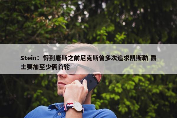 Stein：得到唐斯之前尼克斯曾多次追求凯斯勒 爵士要加至少俩首轮