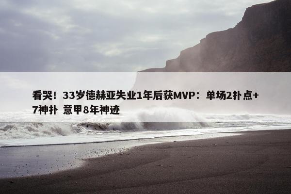 看哭！33岁德赫亚失业1年后获MVP：单场2扑点+7神扑 意甲8年神迹