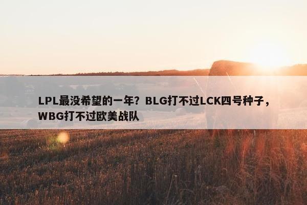 LPL最没希望的一年？BLG打不过LCK四号种子，WBG打不过欧美战队