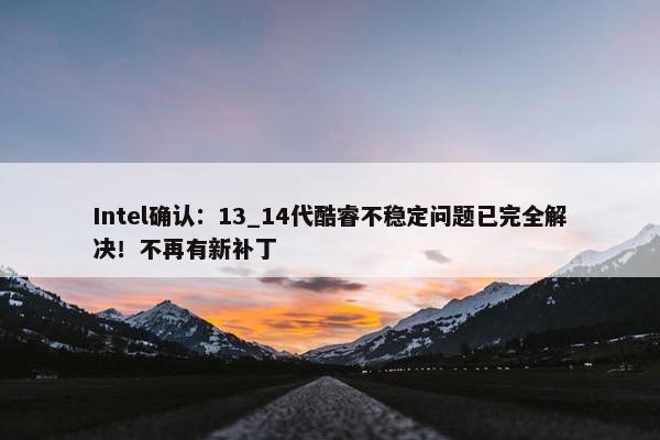 Intel确认：13_14代酷睿不稳定问题已完全解决！不再有新补丁