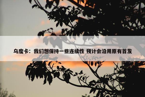 乌度卡：我们想保持一些连续性 预计会沿用原有首发