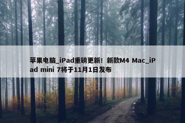 苹果电脑_iPad重磅更新！新款M4 Mac_iPad mini 7将于11月1日发布