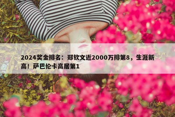 2024奖金排名：郑钦文近2000万排第8，生涯新高！萨巴伦卡高居第1