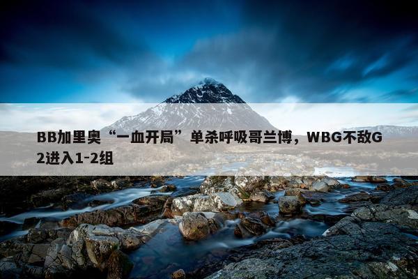 BB加里奥“一血开局”单杀呼吸哥兰博，WBG不敌G2进入1-2组