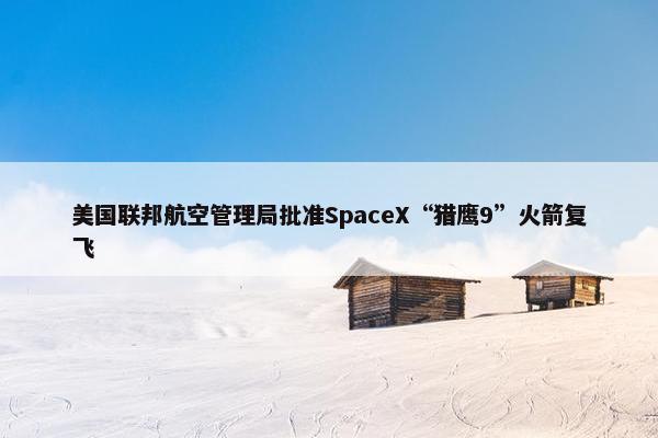 美国联邦航空管理局批准SpaceX“猎鹰9”火箭复飞