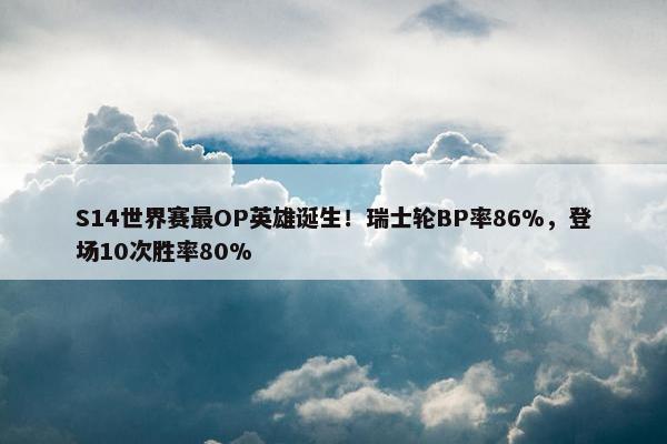 S14世界赛最OP英雄诞生！瑞士轮BP率86%，登场10次胜率80%