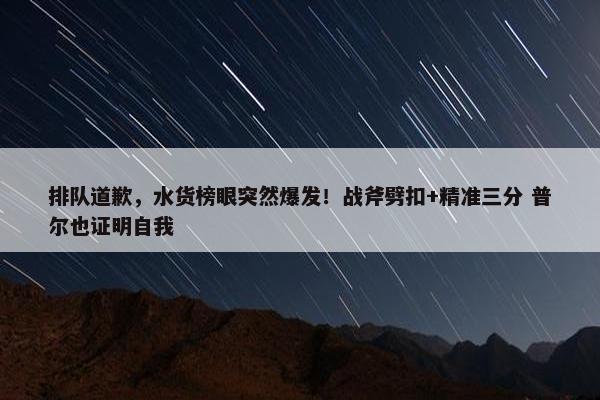 排队道歉，水货榜眼突然爆发！战斧劈扣+精准三分 普尔也证明自我