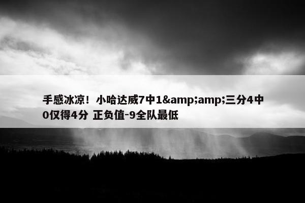 手感冰凉！小哈达威7中1&amp;三分4中0仅得4分 正负值-9全队最低