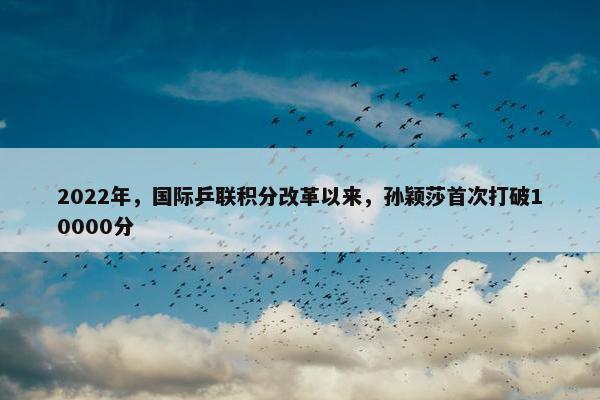 2022年，国际乒联积分改革以来，孙颖莎首次打破10000分