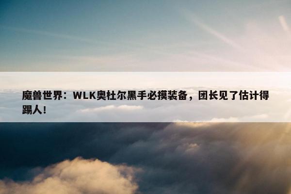 魔兽世界：WLK奥杜尔黑手必摸装备，团长见了估计得踢人！