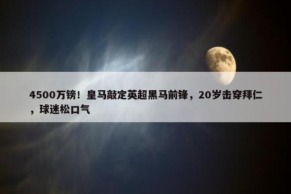 4500万镑！皇马敲定英超黑马前锋，20岁击穿拜仁，球迷松口气