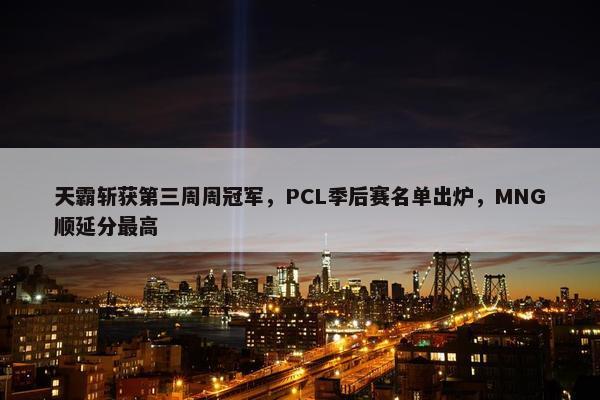 天霸斩获第三周周冠军，PCL季后赛名单出炉，MNG顺延分最高