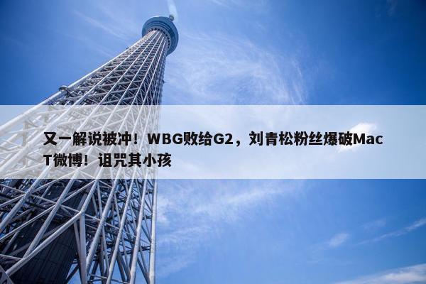 又一解说被冲！WBG败给G2，刘青松粉丝爆破MacT微博！诅咒其小孩