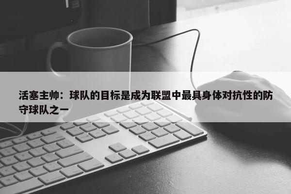 活塞主帅：球队的目标是成为联盟中最具身体对抗性的防守球队之一