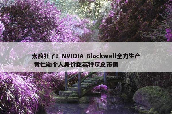 太疯狂了！NVIDIA Blackwell全力生产 黄仁勋个人身价超英特尔总市值