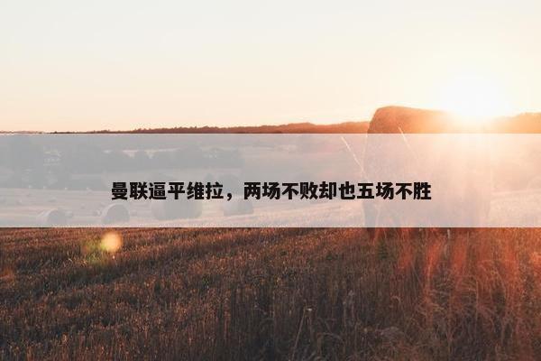 曼联逼平维拉，两场不败却也五场不胜