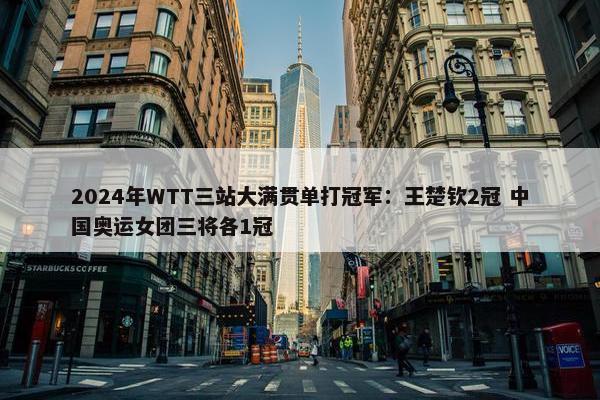 2024年WTT三站大满贯单打冠军：王楚钦2冠 中国奥运女团三将各1冠