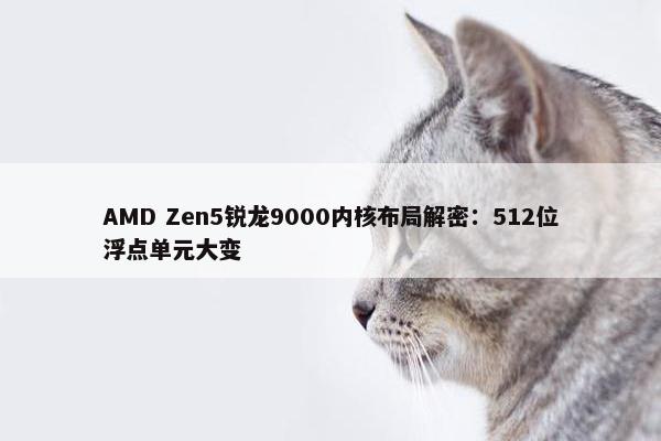 AMD Zen5锐龙9000内核布局解密：512位浮点单元大变