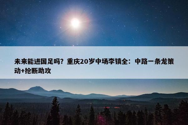 未来能进国足吗？重庆20岁中场李镇全：中路一条龙策动+抢断助攻