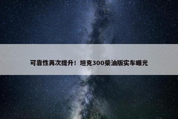 可靠性再次提升！坦克300柴油版实车曝光