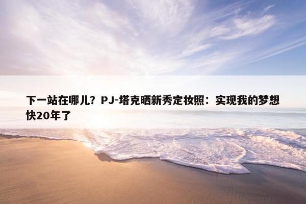 下一站在哪儿？PJ-塔克晒新秀定妆照：实现我的梦想快20年了