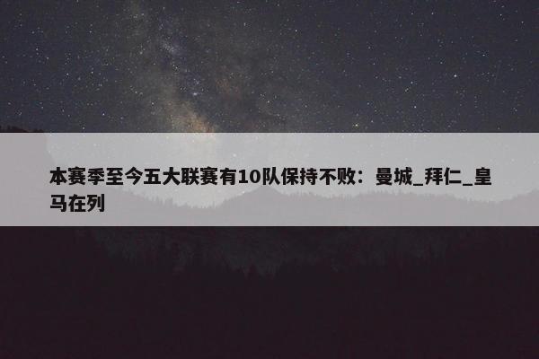 本赛季至今五大联赛有10队保持不败：曼城_拜仁_皇马在列