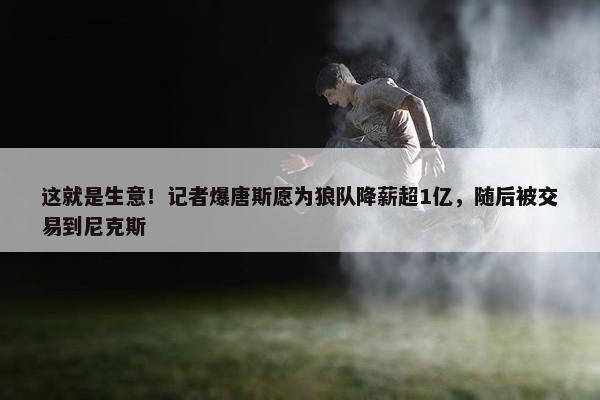 这就是生意！记者爆唐斯愿为狼队降薪超1亿，随后被交易到尼克斯