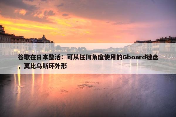 谷歌在日本整活：可从任何角度使用的Gboard键盘，莫比乌斯环外形