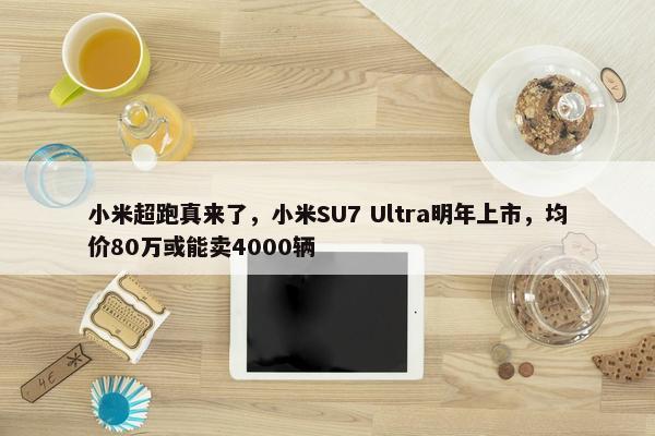 小米超跑真来了，小米SU7 Ultra明年上市，均价80万或能卖4000辆