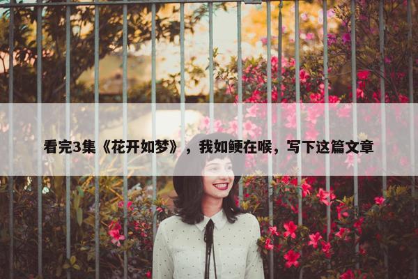 看完3集《花开如梦》，我如鲠在喉，写下这篇文章